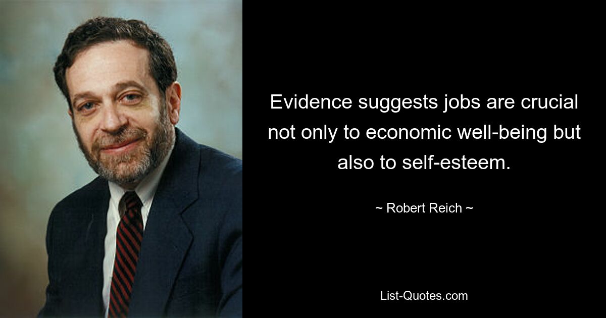 Evidence suggests jobs are crucial not only to economic well-being but also to self-esteem. — © Robert Reich