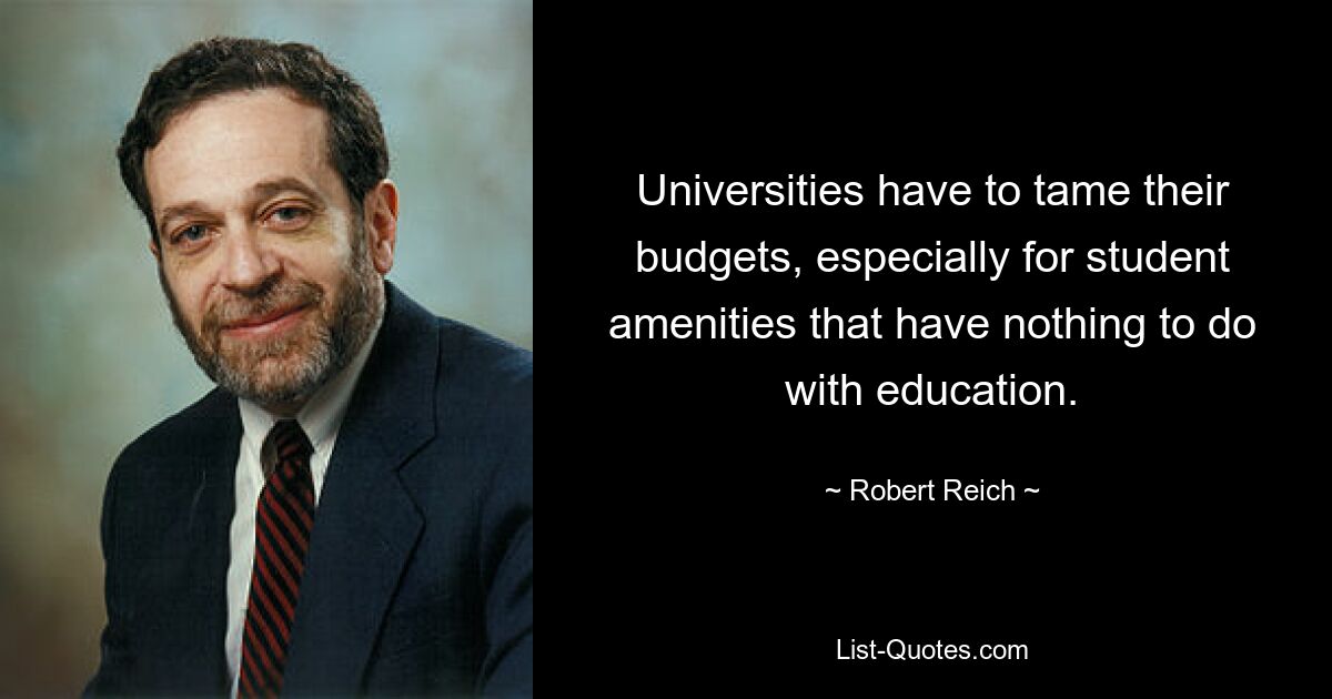 Universities have to tame their budgets, especially for student amenities that have nothing to do with education. — © Robert Reich