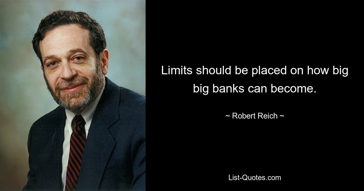 Limits should be placed on how big big banks can become. — © Robert Reich