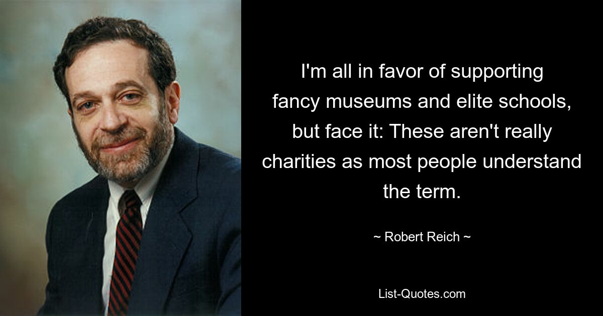 I'm all in favor of supporting fancy museums and elite schools, but face it: These aren't really charities as most people understand the term. — © Robert Reich