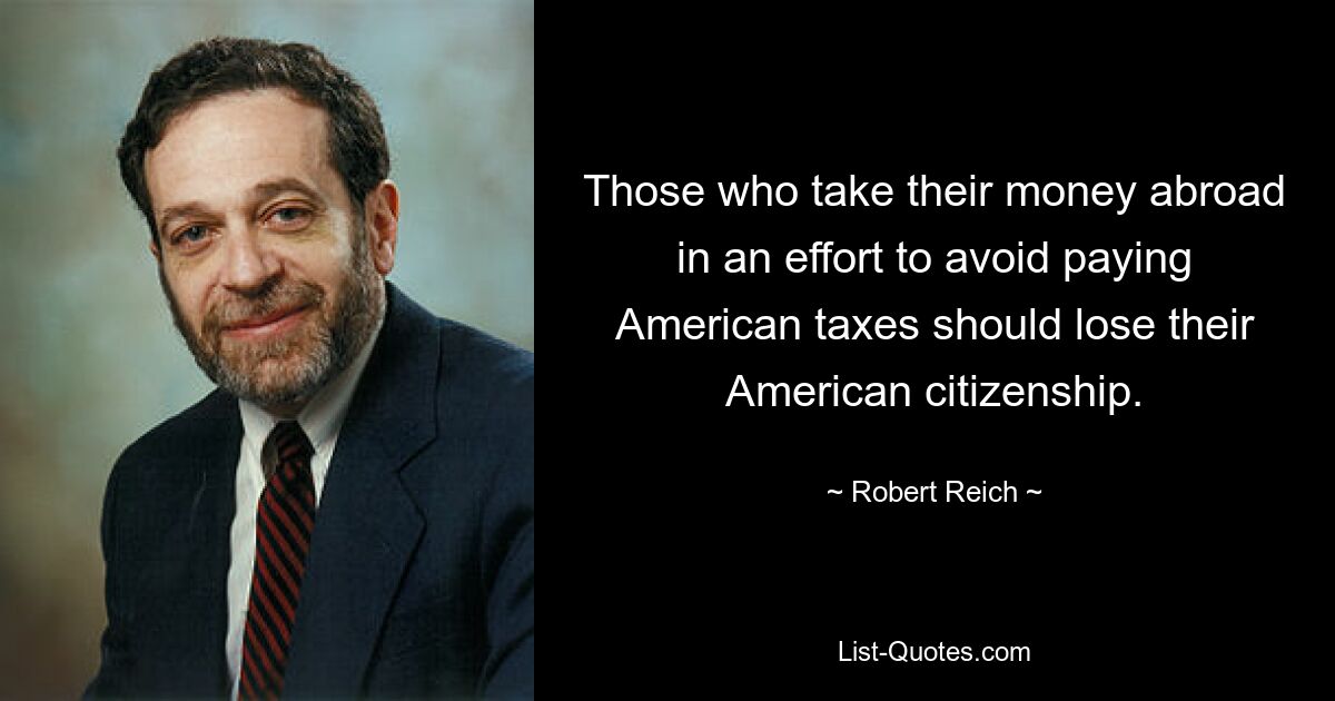 Those who take their money abroad in an effort to avoid paying American taxes should lose their American citizenship. — © Robert Reich