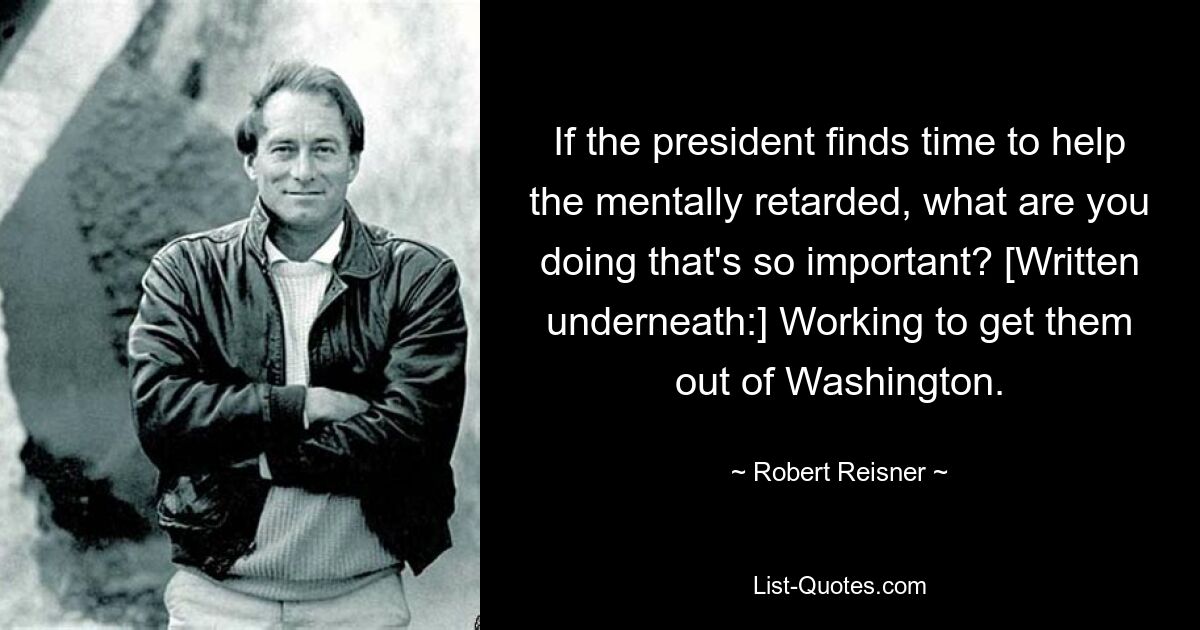 If the president finds time to help the mentally retarded, what are you doing that's so important? [Written underneath:] Working to get them out of Washington. — © Robert Reisner