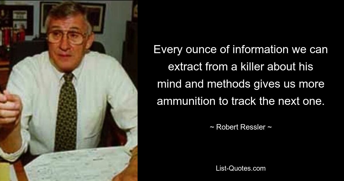 Every ounce of information we can extract from a killer about his mind and methods gives us more ammunition to track the next one. — © Robert Ressler