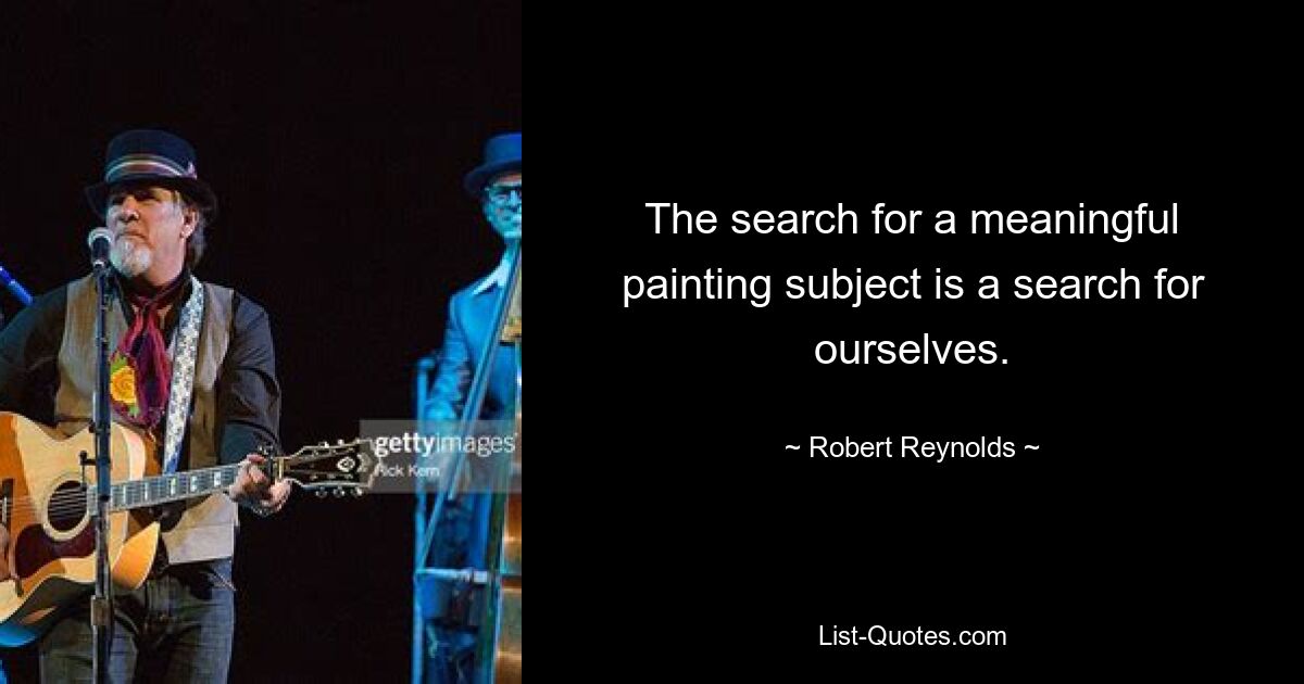 The search for a meaningful painting subject is a search for ourselves. — © Robert Reynolds