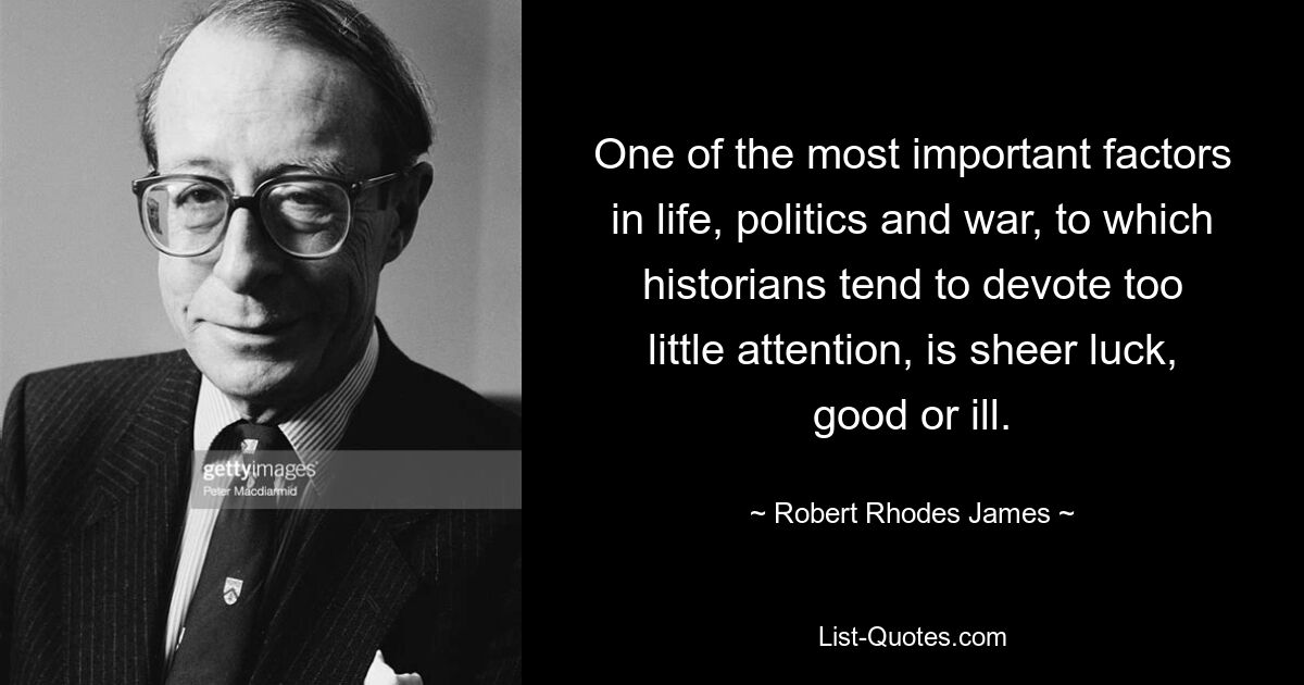 One of the most important factors in life, politics and war, to which historians tend to devote too little attention, is sheer luck, good or ill. — © Robert Rhodes James