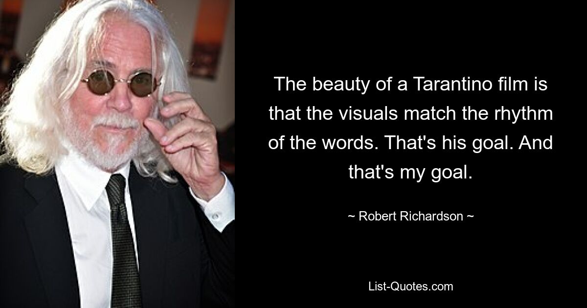 The beauty of a Tarantino film is that the visuals match the rhythm of the words. That's his goal. And that's my goal. — © Robert Richardson