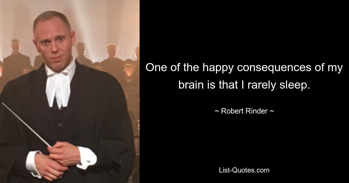 One of the happy consequences of my brain is that I rarely sleep. — © Robert Rinder