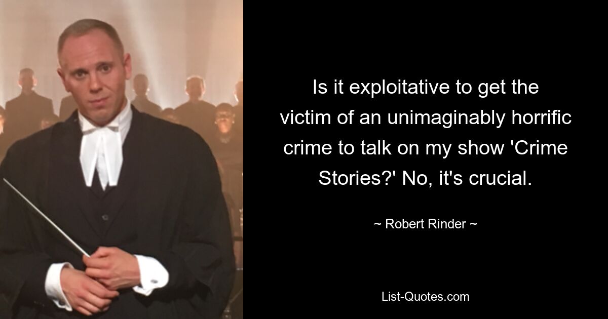 Is it exploitative to get the victim of an unimaginably horrific crime to talk on my show 'Crime Stories?' No, it's crucial. — © Robert Rinder