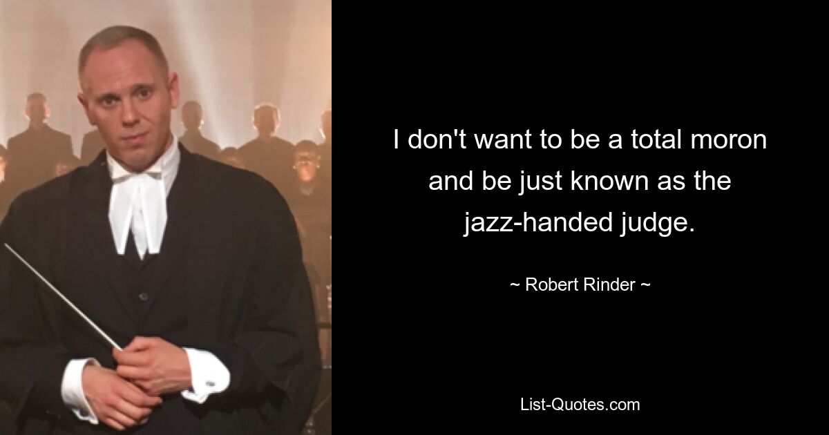 I don't want to be a total moron and be just known as the jazz-handed judge. — © Robert Rinder