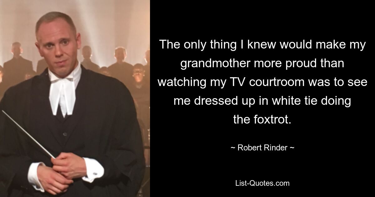 The only thing I knew would make my grandmother more proud than watching my TV courtroom was to see me dressed up in white tie doing the foxtrot. — © Robert Rinder