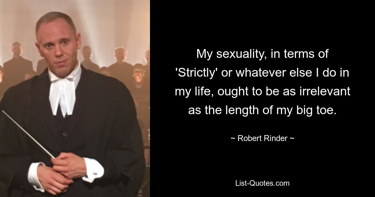 My sexuality, in terms of 'Strictly' or whatever else I do in my life, ought to be as irrelevant as the length of my big toe. — © Robert Rinder