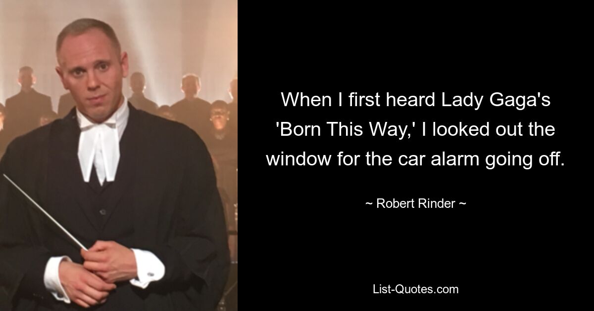 When I first heard Lady Gaga's 'Born This Way,' I looked out the window for the car alarm going off. — © Robert Rinder