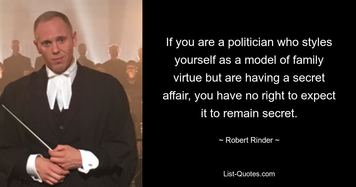 If you are a politician who styles yourself as a model of family virtue but are having a secret affair, you have no right to expect it to remain secret. — © Robert Rinder