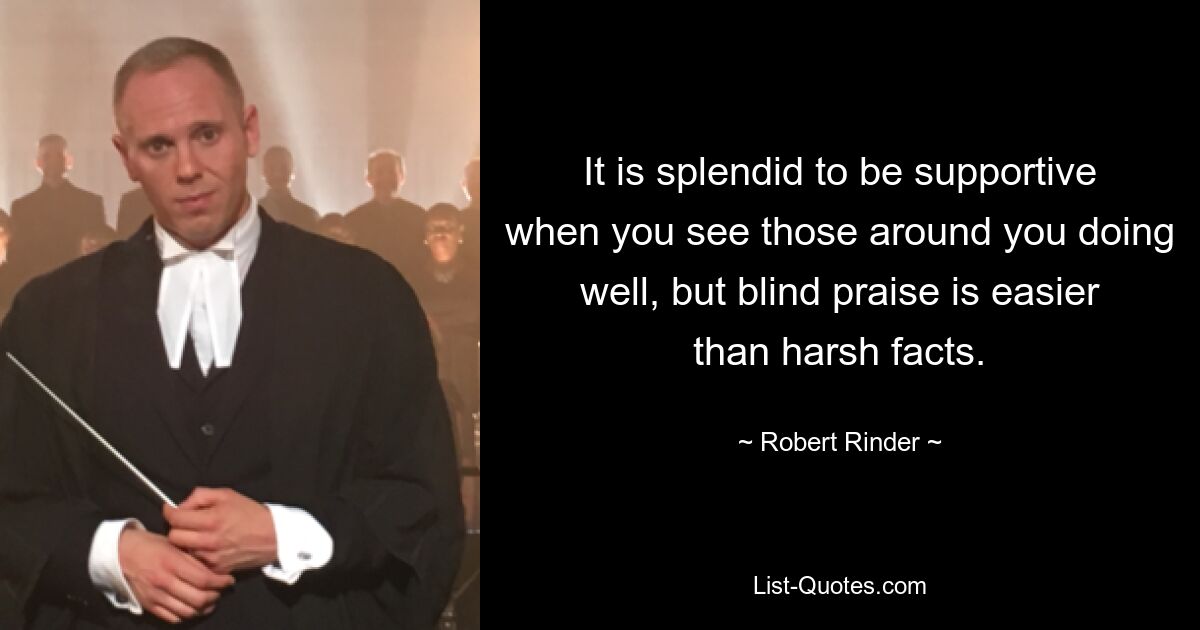 It is splendid to be supportive when you see those around you doing well, but blind praise is easier than harsh facts. — © Robert Rinder