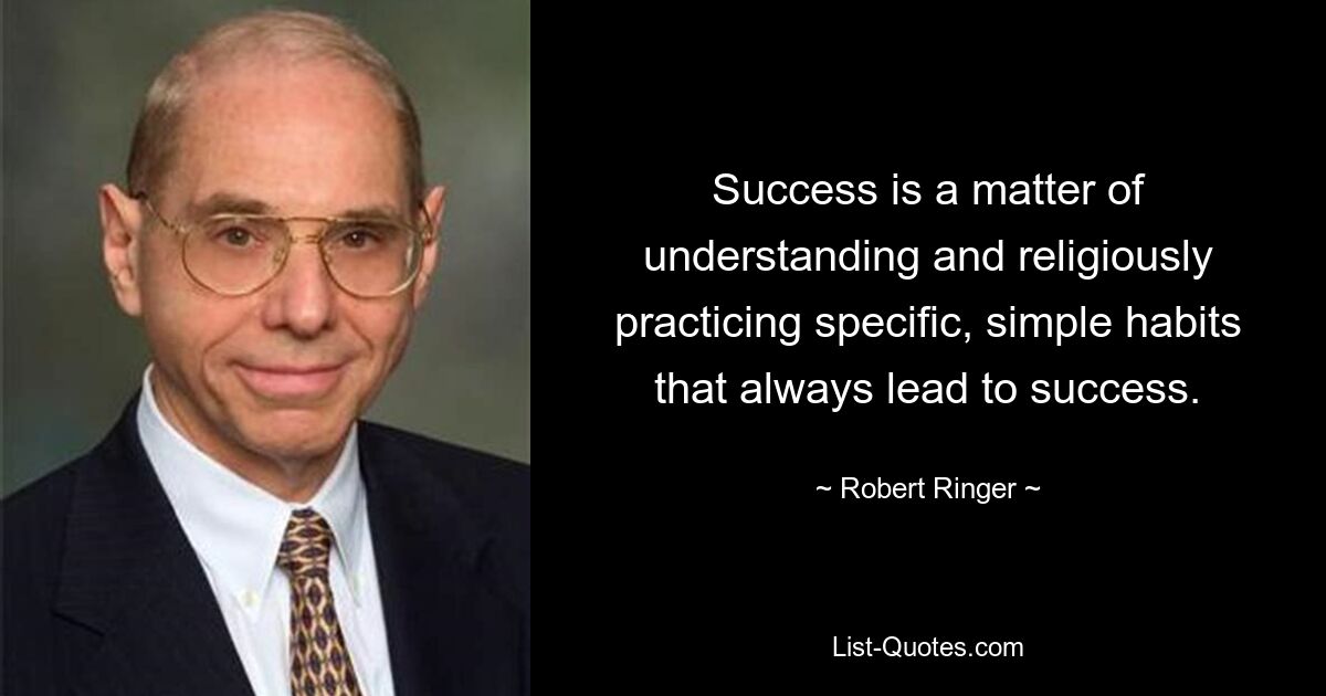 Success is a matter of understanding and religiously practicing specific, simple habits that always lead to success. — © Robert Ringer