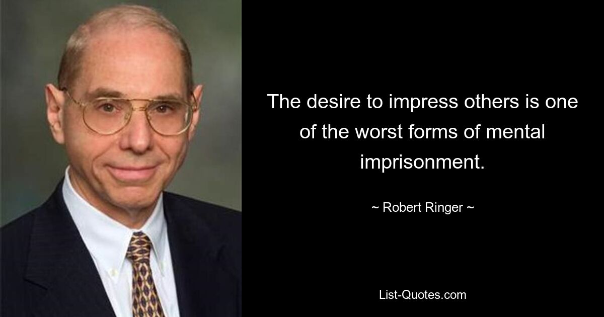 The desire to impress others is one of the worst forms of mental imprisonment. — © Robert Ringer