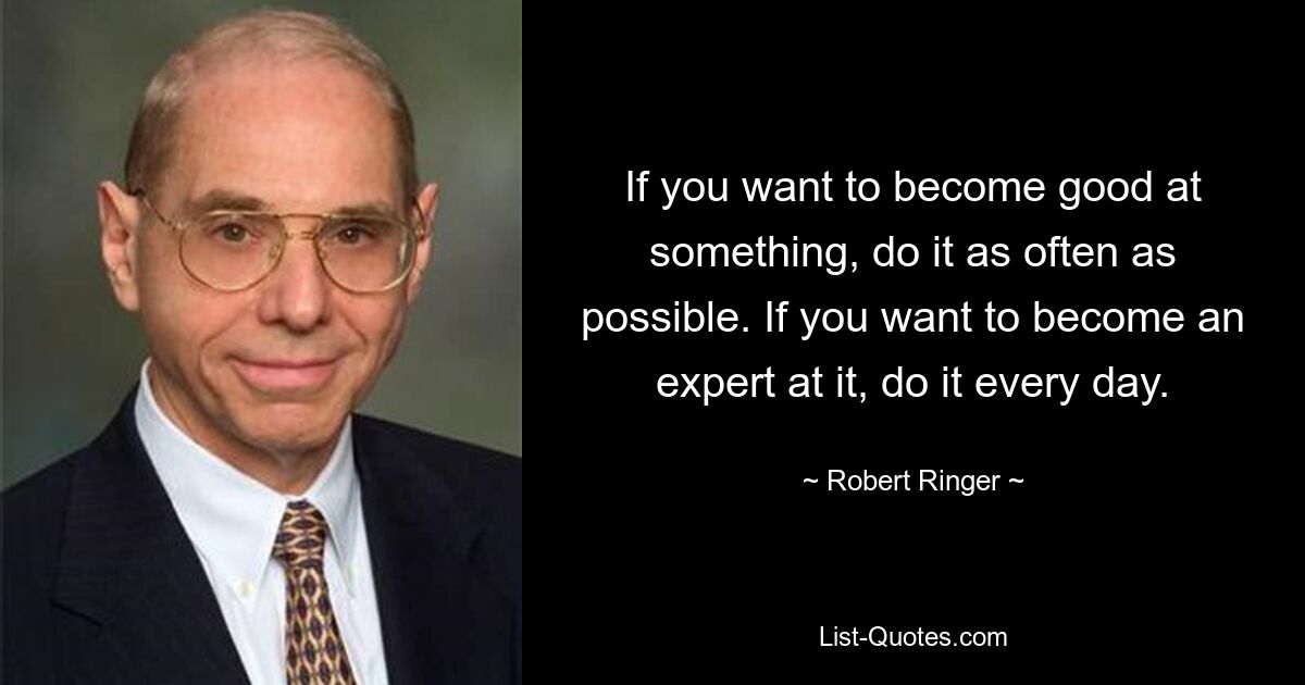 If you want to become good at something, do it as often as possible. If you want to become an expert at it, do it every day. — © Robert Ringer