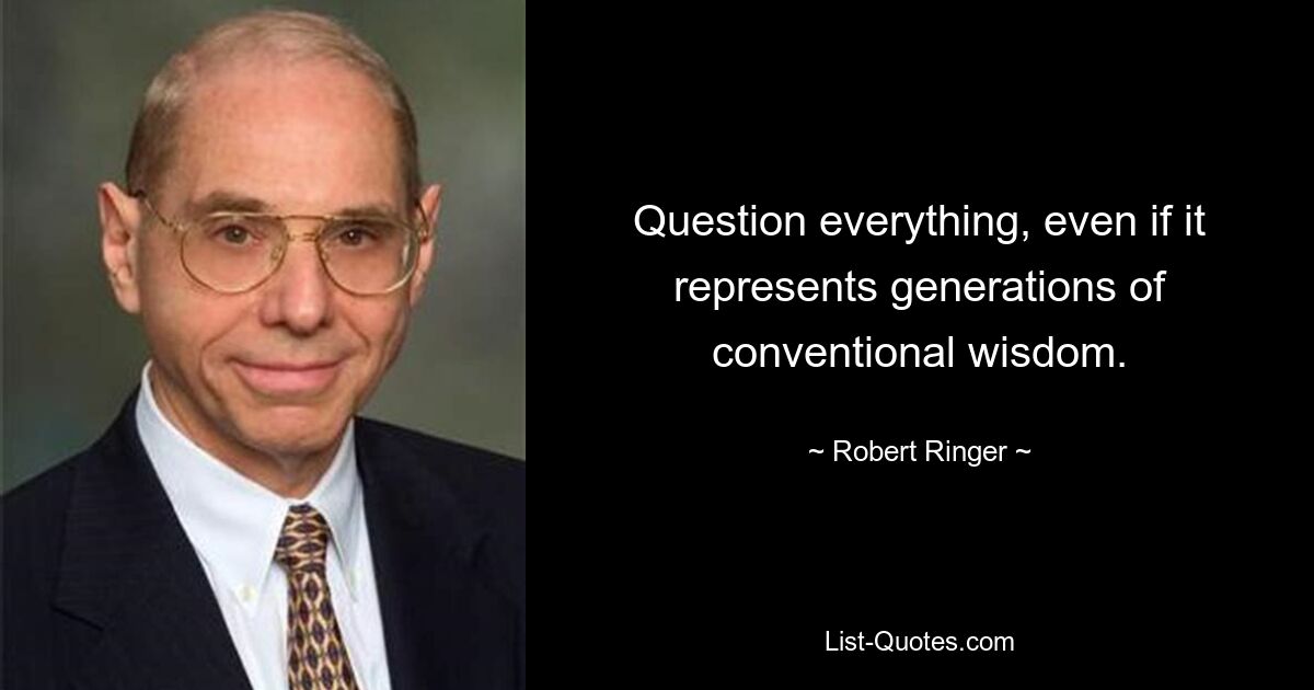 Question everything, even if it represents generations of conventional wisdom. — © Robert Ringer