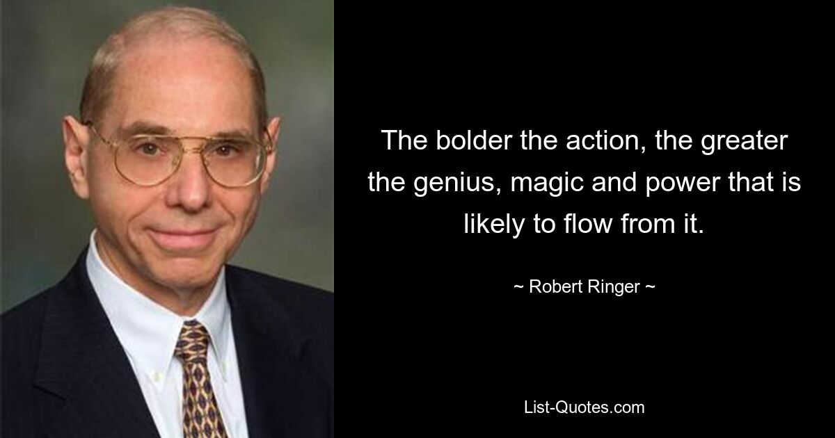 The bolder the action, the greater the genius, magic and power that is likely to flow from it. — © Robert Ringer