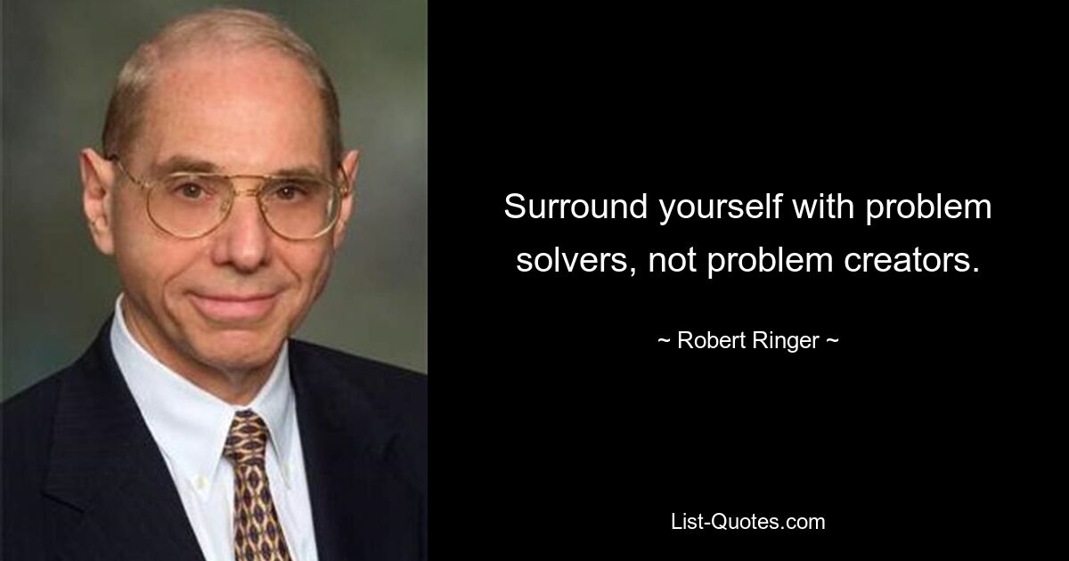 Surround yourself with problem solvers, not problem creators. — © Robert Ringer