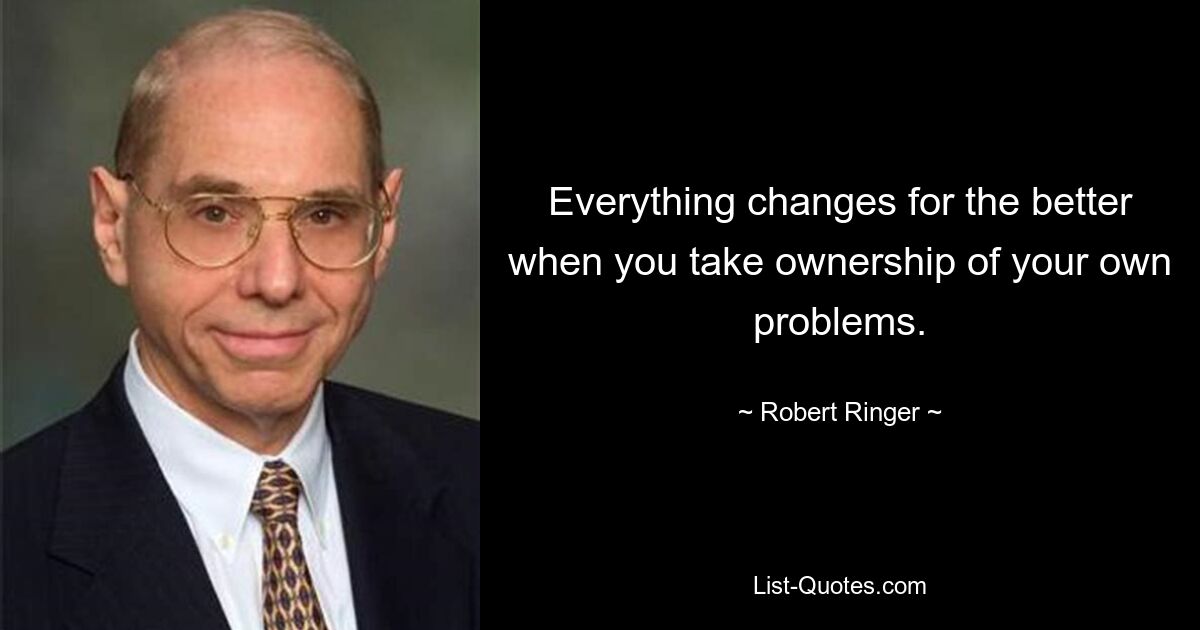 Everything changes for the better when you take ownership of your own problems. — © Robert Ringer