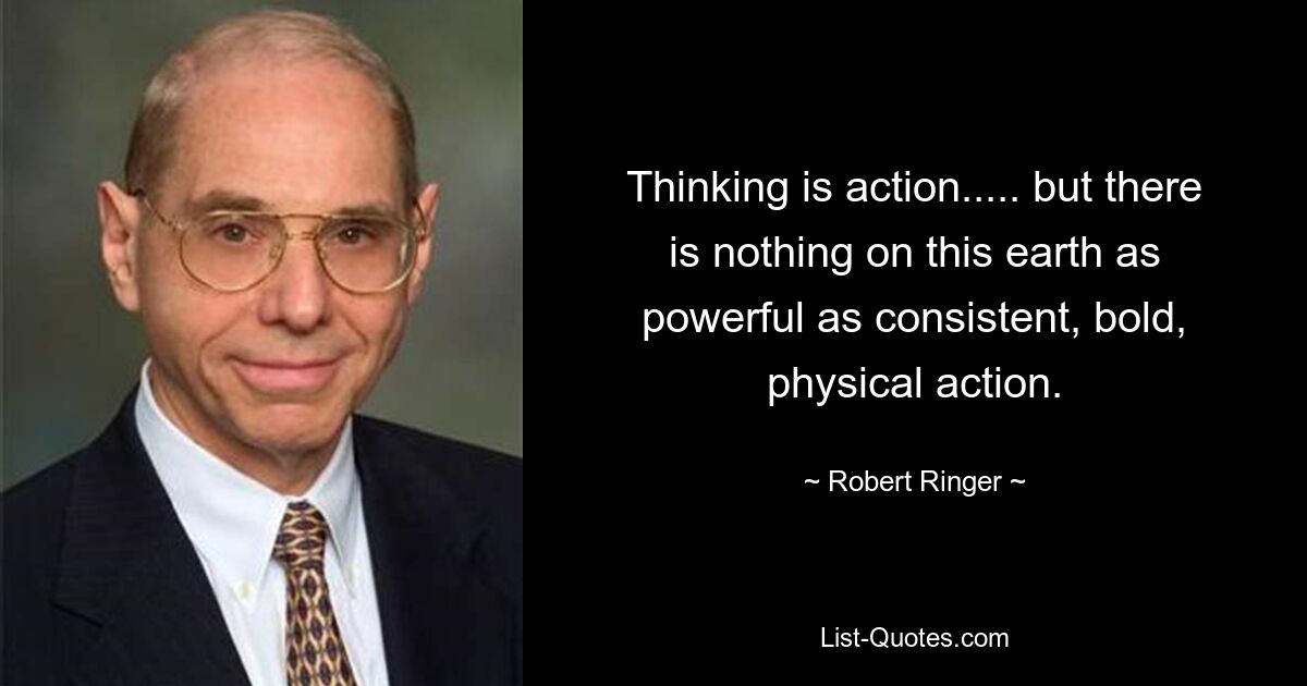 Thinking is action..... but there is nothing on this earth as powerful as consistent, bold, physical action. — © Robert Ringer