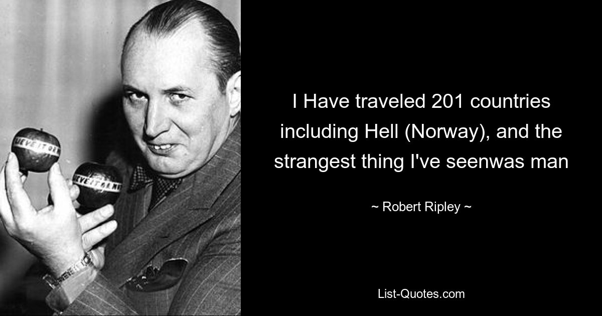 I Have traveled 201 countries including Hell (Norway), and the strangest thing I've seenwas man — © Robert Ripley