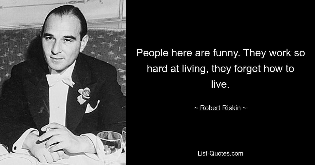 People here are funny. They work so hard at living, they forget how to live. — © Robert Riskin