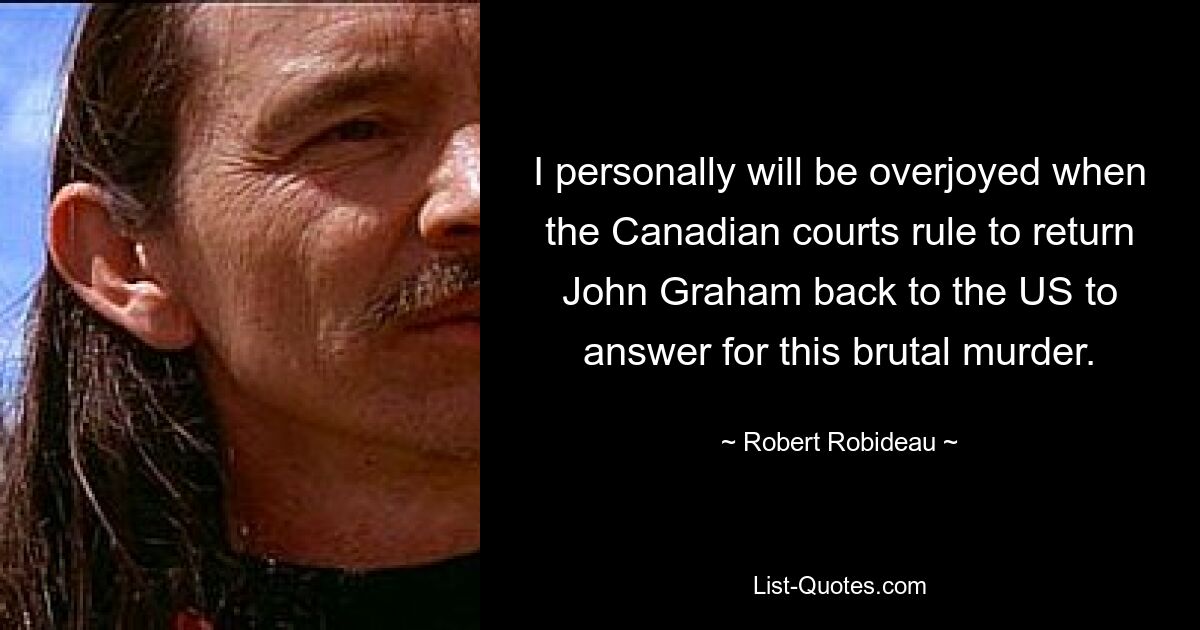 I personally will be overjoyed when the Canadian courts rule to return John Graham back to the US to answer for this brutal murder. — © Robert Robideau