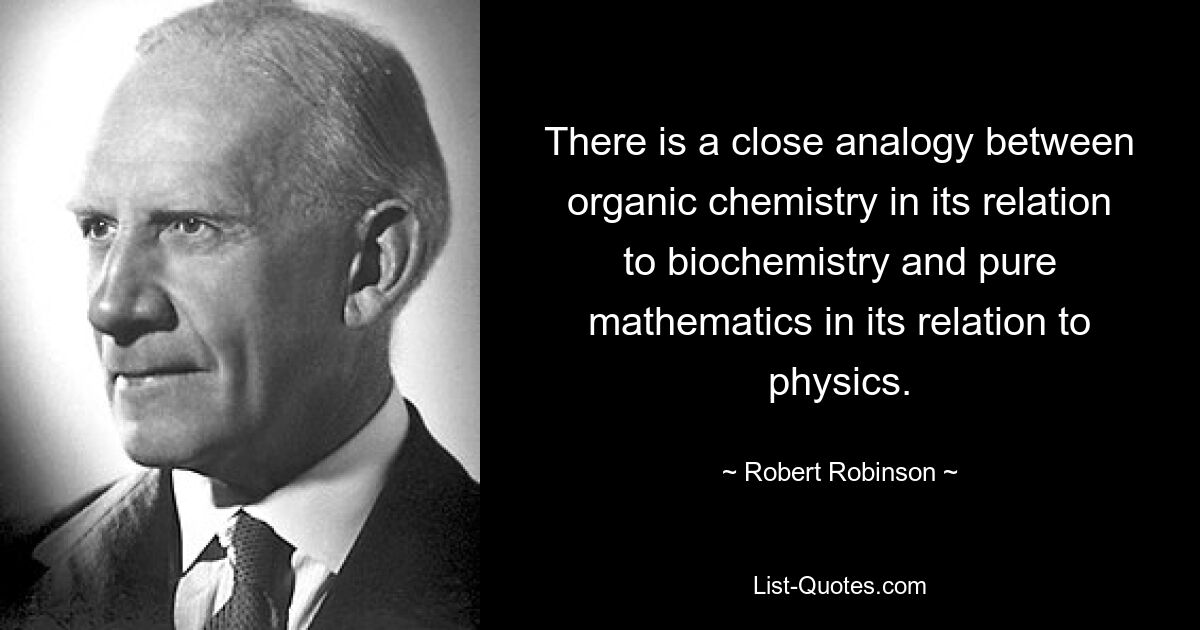 There is a close analogy between organic chemistry in its relation to biochemistry and pure mathematics in its relation to physics. — © Robert Robinson