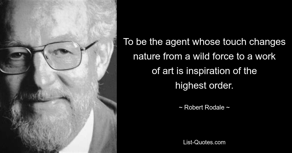 To be the agent whose touch changes nature from a wild force to a work of art is inspiration of the highest order. — © Robert Rodale