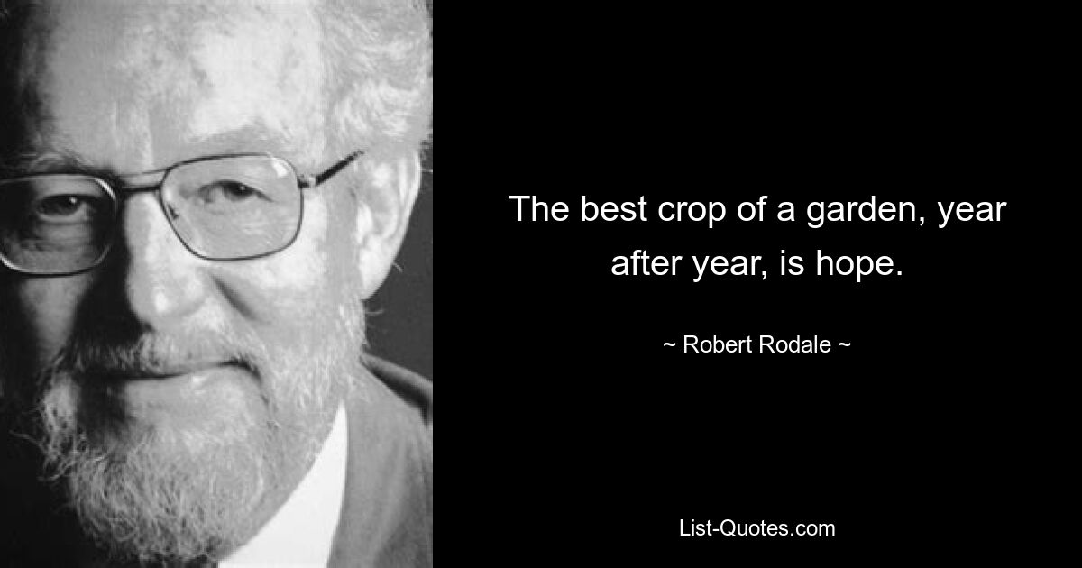 The best crop of a garden, year after year, is hope. — © Robert Rodale