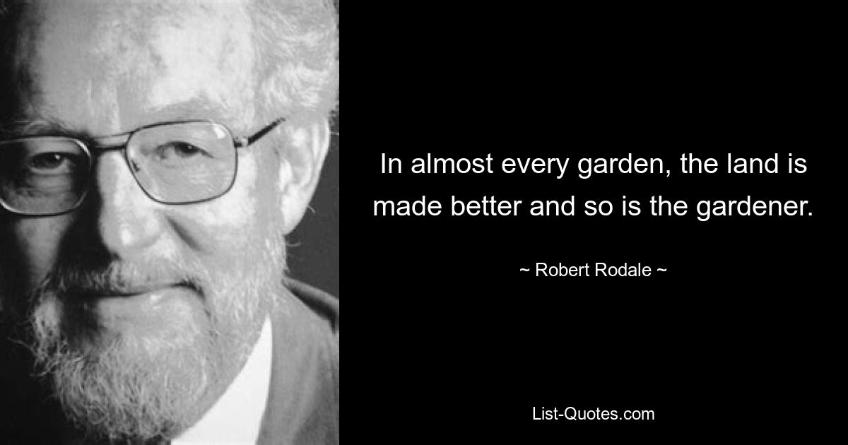 In almost every garden, the land is made better and so is the gardener. — © Robert Rodale