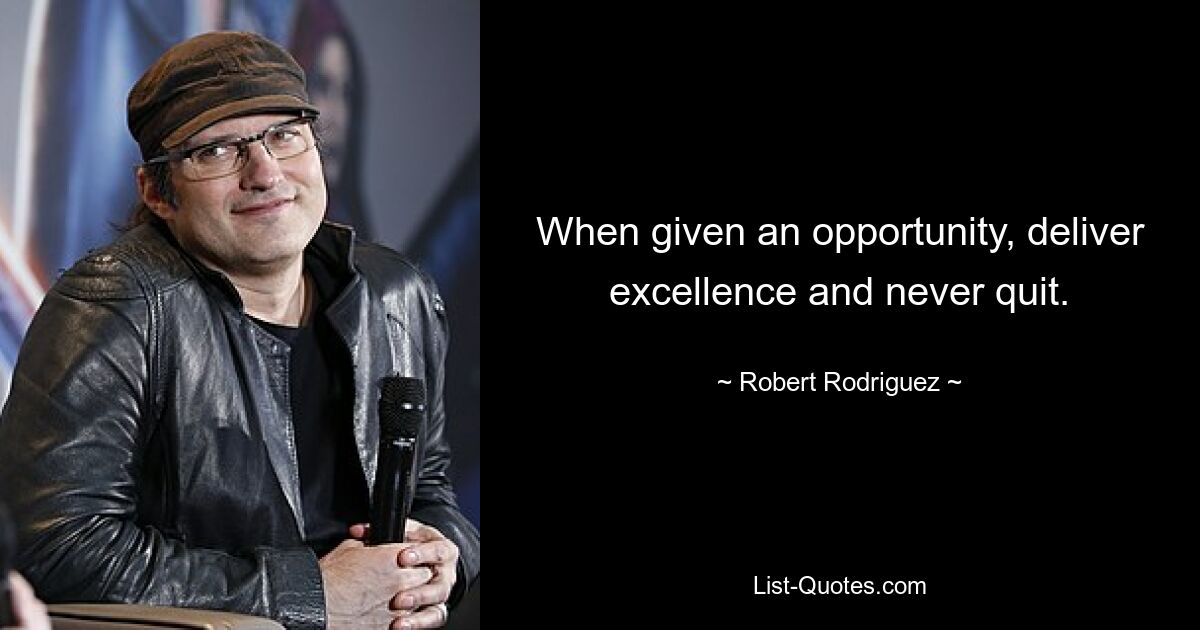 When given an opportunity, deliver excellence and never quit. — © Robert Rodriguez