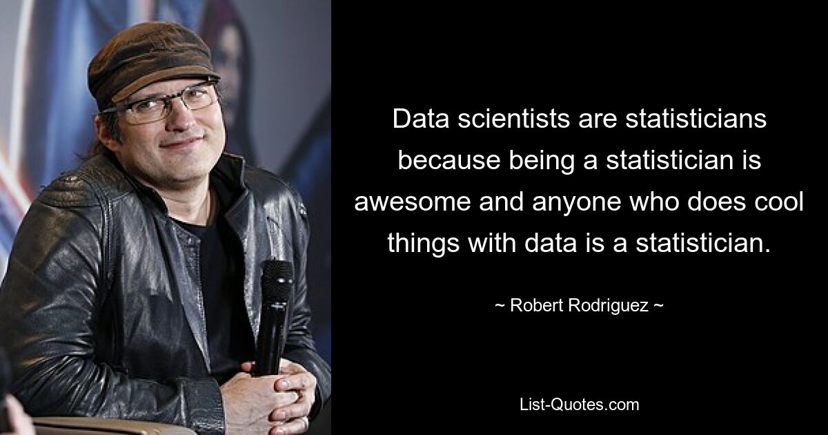 Data scientists are statisticians because being a statistician is awesome and anyone who does cool things with data is a statistician. — © Robert Rodriguez