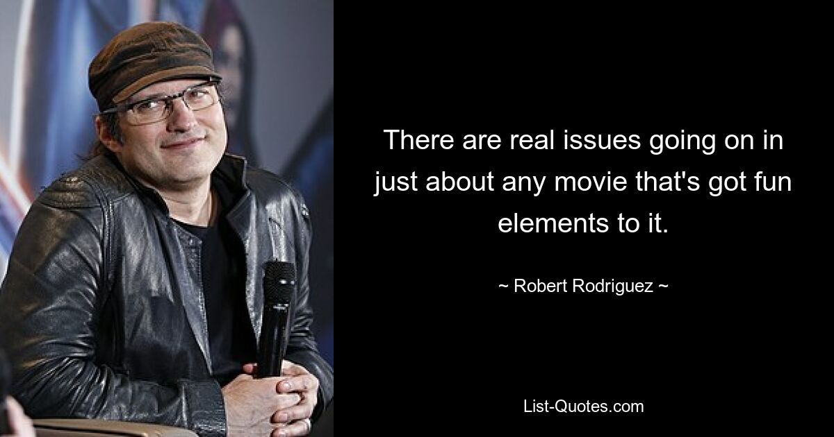 There are real issues going on in just about any movie that's got fun elements to it. — © Robert Rodriguez