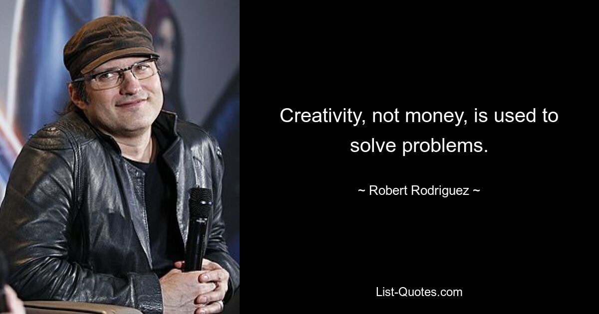 Creativity, not money, is used to solve problems. — © Robert Rodriguez