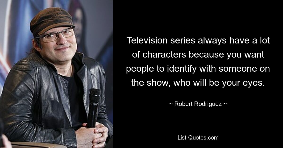 Television series always have a lot of characters because you want people to identify with someone on the show, who will be your eyes. — © Robert Rodriguez