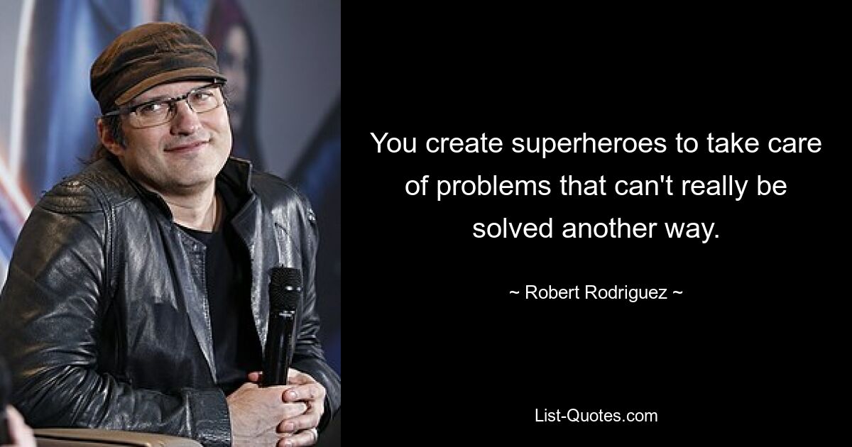 You create superheroes to take care of problems that can't really be solved another way. — © Robert Rodriguez