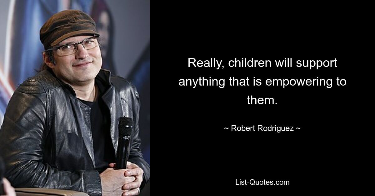 Really, children will support anything that is empowering to them. — © Robert Rodriguez