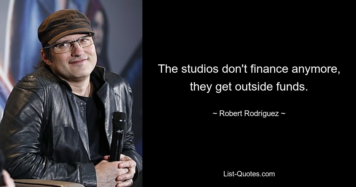 The studios don't finance anymore, they get outside funds. — © Robert Rodriguez