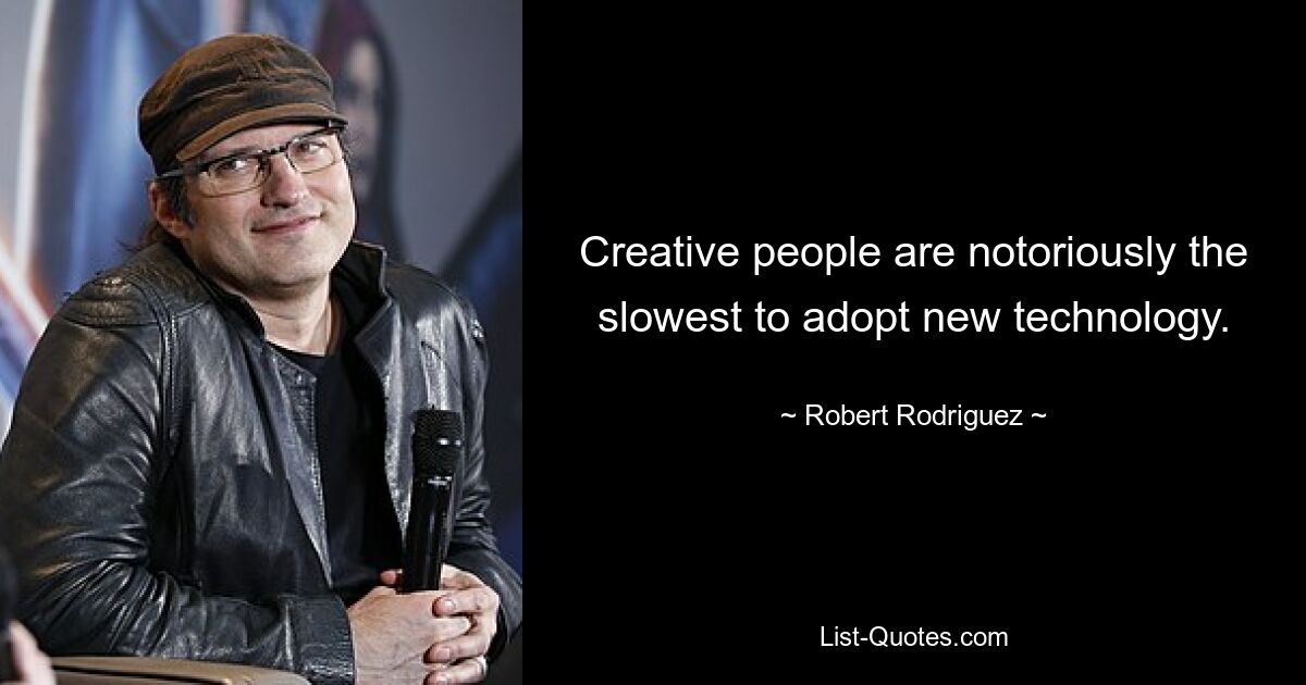 Creative people are notoriously the slowest to adopt new technology. — © Robert Rodriguez