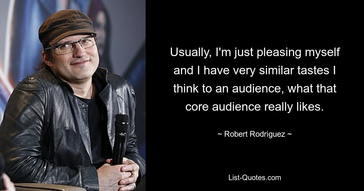 Usually, I'm just pleasing myself and I have very similar tastes I think to an audience, what that core audience really likes. — © Robert Rodriguez