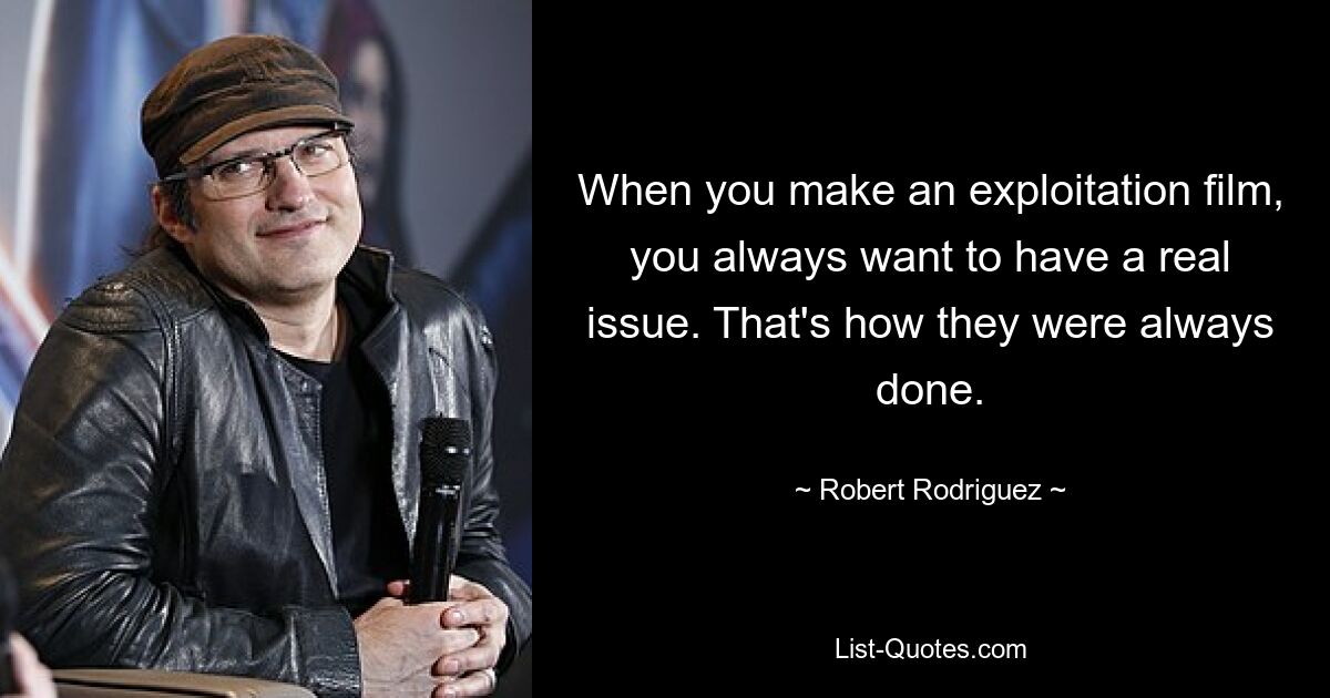 When you make an exploitation film, you always want to have a real issue. That's how they were always done. — © Robert Rodriguez