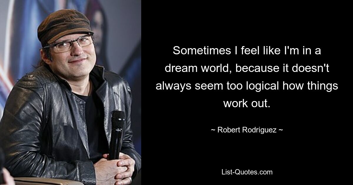 Sometimes I feel like I'm in a dream world, because it doesn't always seem too logical how things work out. — © Robert Rodriguez