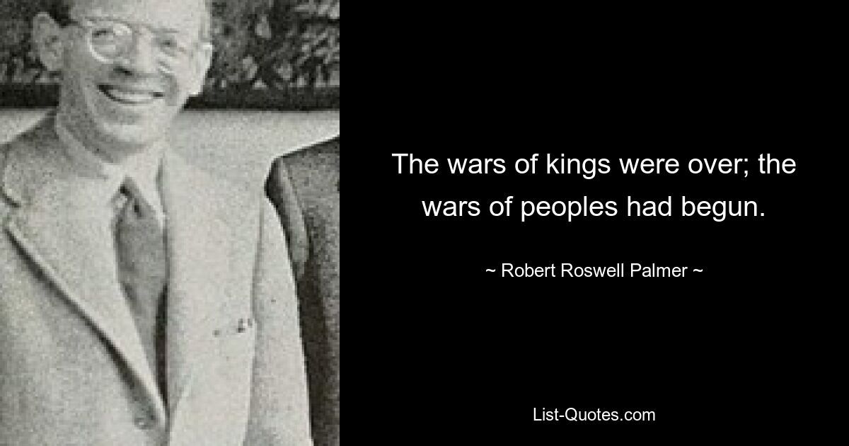 The wars of kings were over; the wars of peoples had begun. — © Robert Roswell Palmer