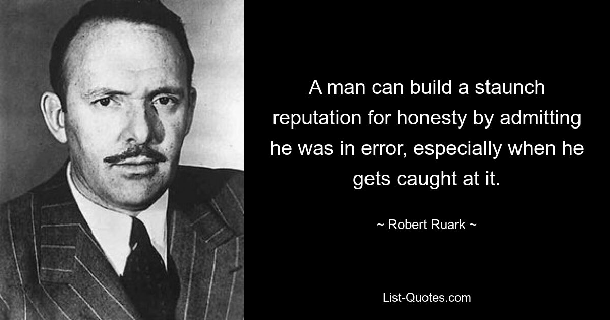 A man can build a staunch reputation for honesty by admitting he was in error, especially when he gets caught at it. — © Robert Ruark