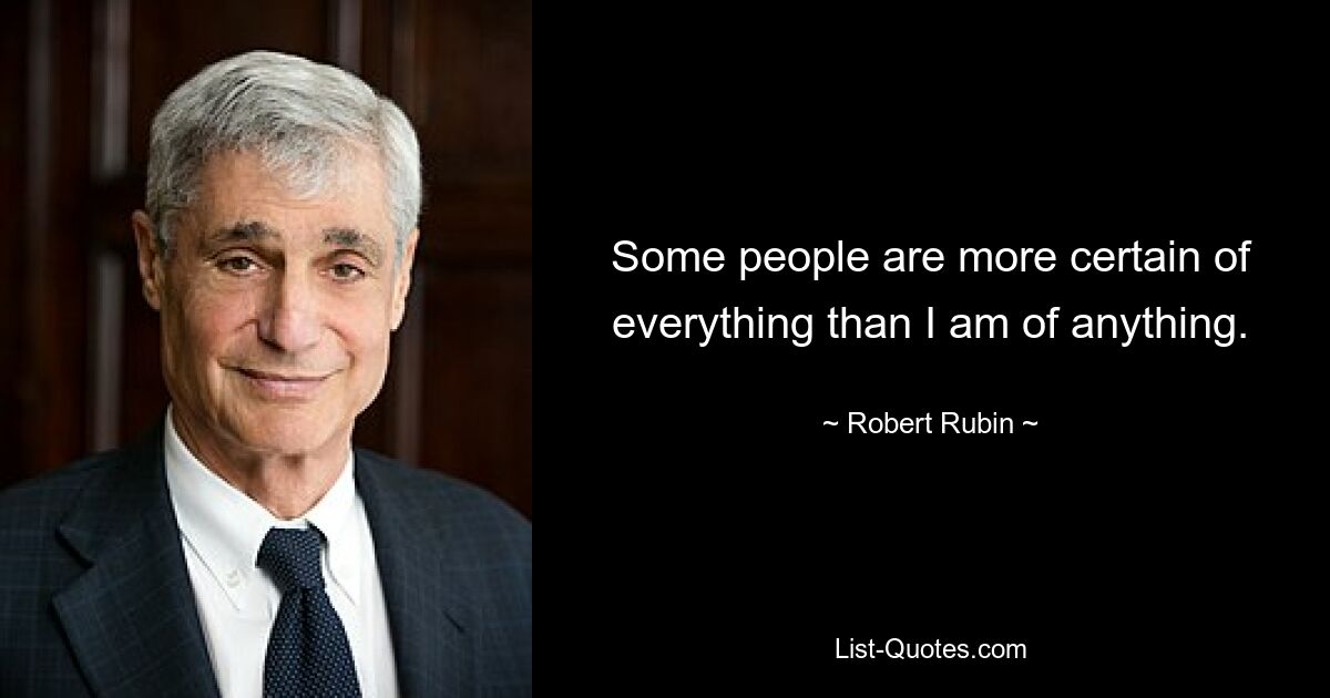 Some people are more certain of everything than I am of anything. — © Robert Rubin