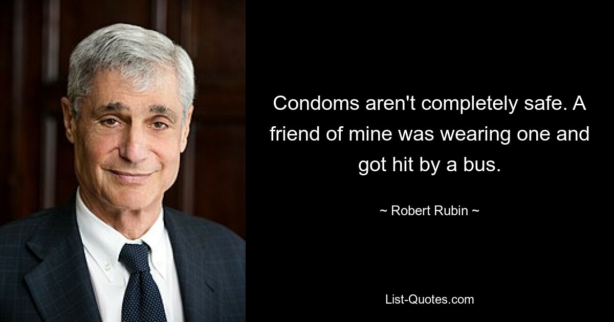 Condoms aren't completely safe. A friend of mine was wearing one and got hit by a bus. — © Robert Rubin