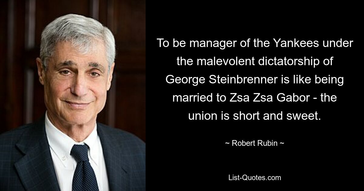 To be manager of the Yankees under the malevolent dictatorship of George Steinbrenner is like being married to Zsa Zsa Gabor - the union is short and sweet. — © Robert Rubin